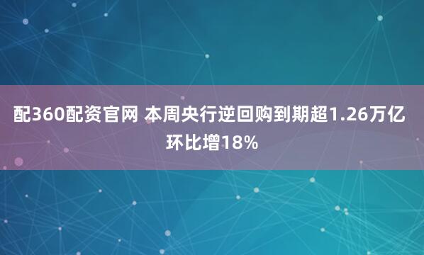 配360配资官网 本周央行逆回购到期超1.26万亿 环比增18%