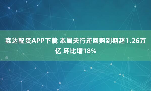 鑫达配资APP下载 本周央行逆回购到期超1.26万亿 环比增18%