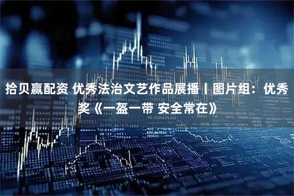 拾贝赢配资 优秀法治文艺作品展播丨图片组：优秀奖《一盔一带 安全常在》