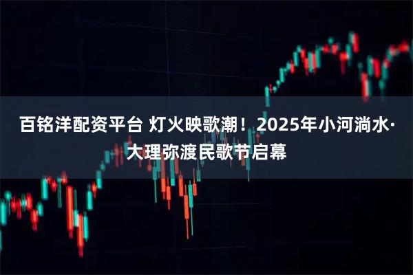 百铭洋配资平台 灯火映歌潮！2025年小河淌水·大理弥渡民歌节启幕