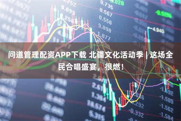 问道管理配资APP下载 北疆文化活动季 | 这场全民合唱盛宴,很燃!