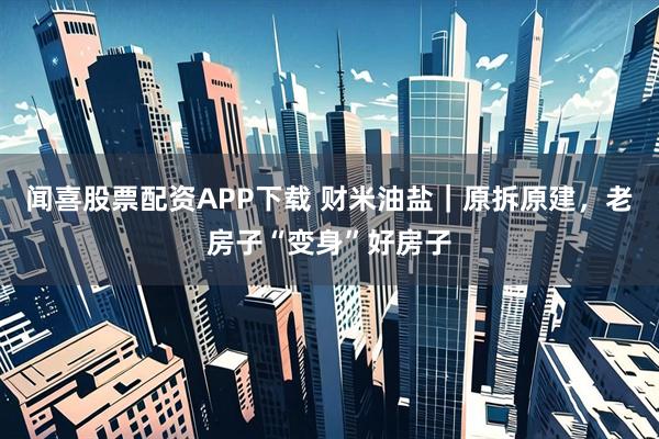 闻喜股票配资APP下载 财米油盐｜原拆原建，老房子“变身”好房子