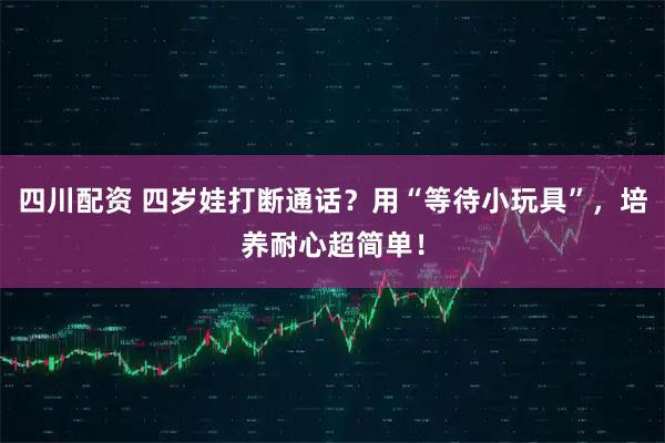 四川配资 四岁娃打断通话?用“等待小玩具”,培养耐心超简单!
