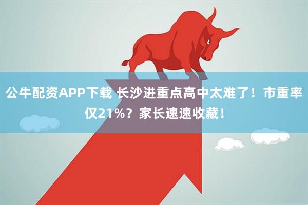 公牛配资APP下载 长沙进重点高中太难了！市重率仅21%？家长速速收藏！