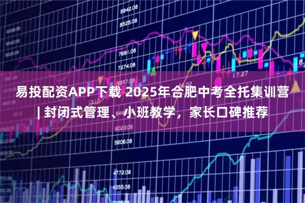 易投配资APP下载 2025年合肥中考全托集训营| 封闭式管理、小班教学，家长口碑推荐