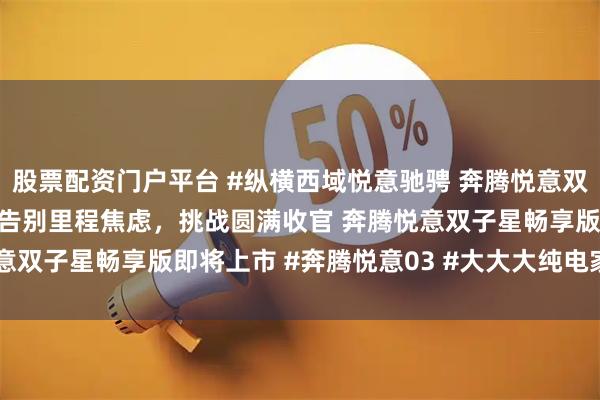 股票配资门户平台 #纵横西域悦意驰骋 奔腾悦意双子星超长续航极限挑战 告别里程焦虑，挑战圆满收官 奔腾悦意双子星畅享版即将上市 #奔腾悦意03 #大大大纯电家享SUV