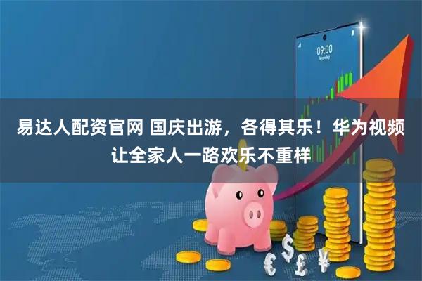 易达人配资官网 国庆出游，各得其乐！华为视频让全家人一路欢乐不重样