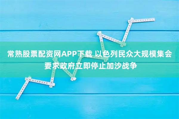 常熟股票配资网APP下载 以色列民众大规模集会 要求政府立即停止加沙战争