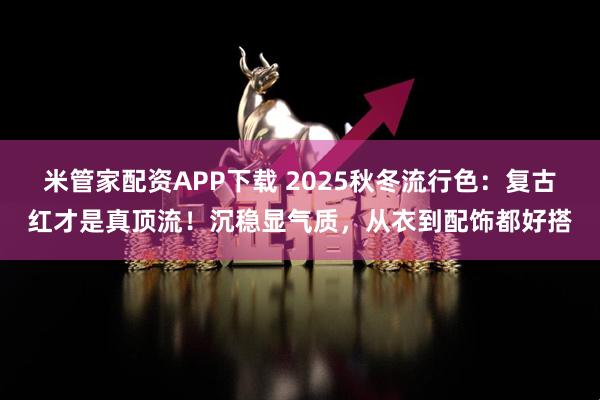 米管家配资APP下载 2025秋冬流行色：复古红才是真顶流！沉稳显气质，从衣到配饰都好搭