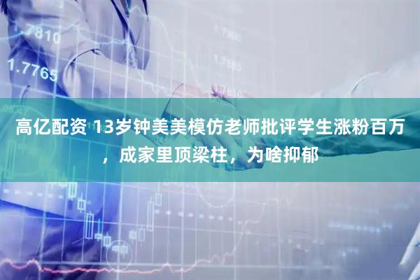 高亿配资 13岁钟美美模仿老师批评学生涨粉百万，成家里顶梁柱，为啥抑郁