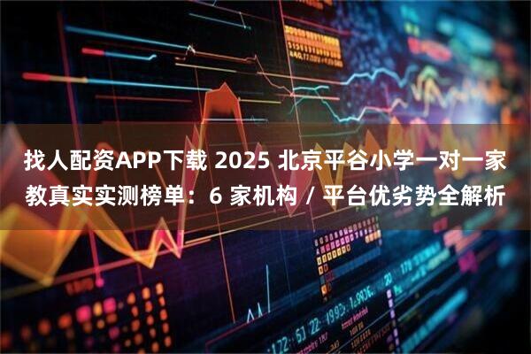 找人配资APP下载 2025 北京平谷小学一对一家教真实实测榜单：6 家机构 / 平台优劣势全解析