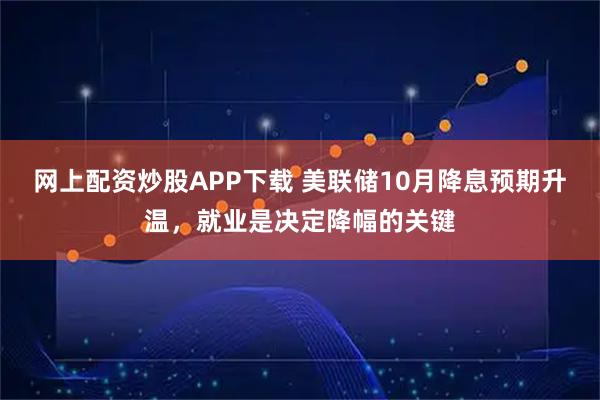 网上配资炒股APP下载 美联储10月降息预期升温，就业是决定降幅的关键