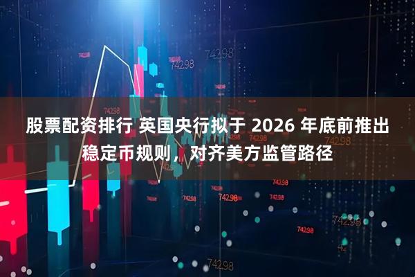 股票配资排行 英国央行拟于 2026 年底前推出稳定币规则，对齐美方监管路径