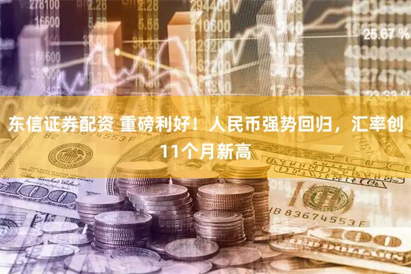 东信证券配资 重磅利好！人民币强势回归，汇率创11个月新高