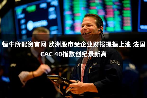 恒牛所配资官网 欧洲股市受企业财报提振上涨 法国CAC 40指数创纪录新高