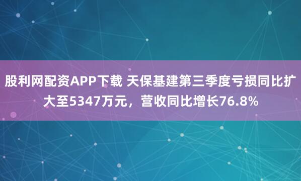 股利网配资APP下载 天保基建第三季度亏损同比扩大至5347万元，营收同比增长76.8%
