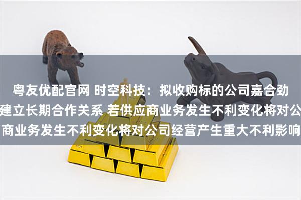 粤友优配官网 时空科技：拟收购标的公司嘉合劲威与美光、长江存储等建立长期合作关系 若供应商业务发生不利变化将对公司经营产生重大不利影响