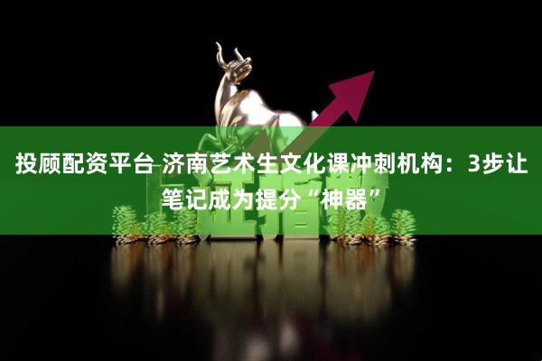 投顾配资平台 济南艺术生文化课冲刺机构：3步让笔记成为提分“神器”