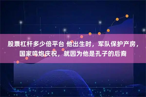 股票杠杆多少倍平台 他出生时，军队保护产房，国家鸣炮庆祝，就因为他是孔子的后裔