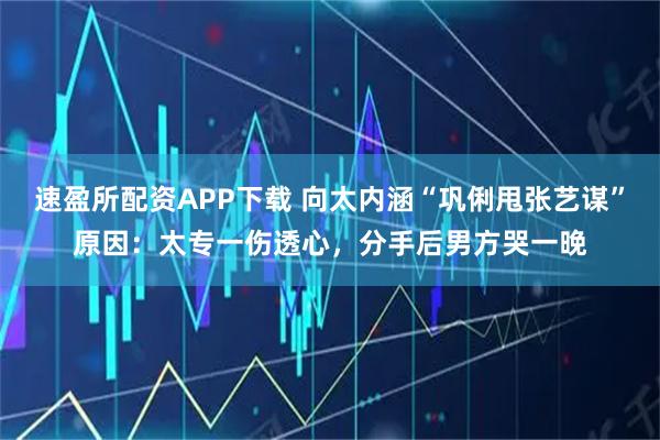 速盈所配资APP下载 向太内涵“巩俐甩张艺谋”原因：太专一伤透心，分手后男方哭一晚