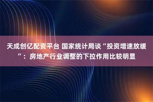 天成创亿配资平台 国家统计局谈“投资增速放缓”：房地产行业调整的下拉作用比较明显