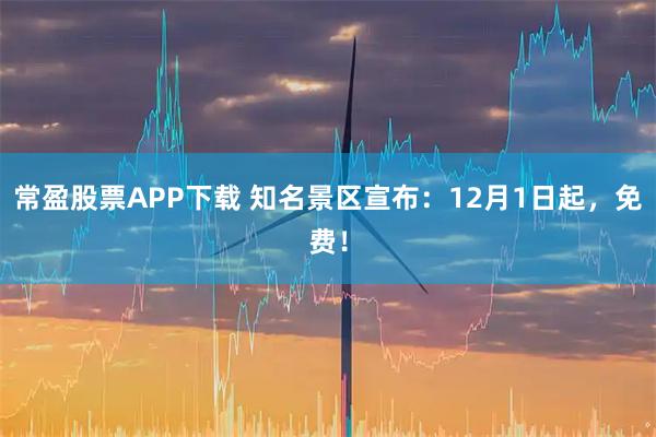 常盈股票APP下载 知名景区宣布：12月1日起，免费！