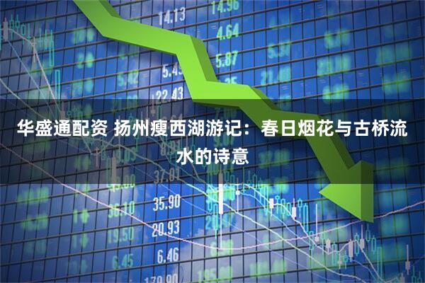 华盛通配资 扬州瘦西湖游记：春日烟花与古桥流水的诗意