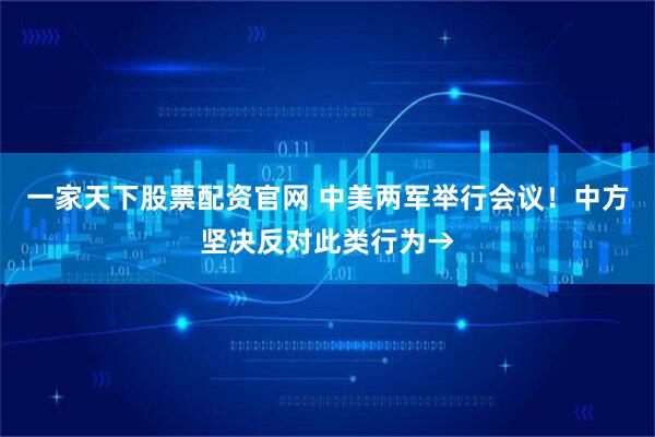 一家天下股票配资官网 中美两军举行会议！中方坚决反对此类行为→