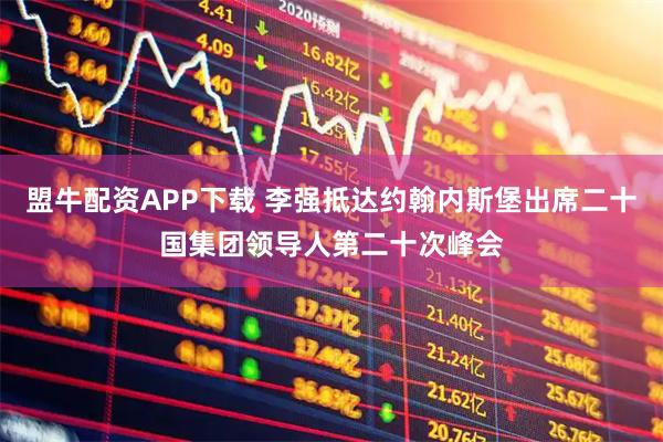盟牛配资APP下载 李强抵达约翰内斯堡出席二十国集团领导人第二十次峰会