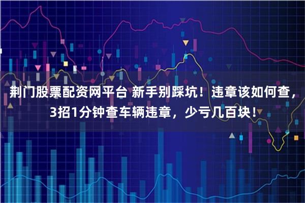 荆门股票配资网平台 新手别踩坑！违章该如何查，3招1分钟查车辆违章，少亏几百块！