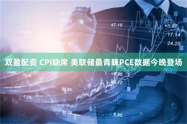 双盈配资 CPI缺席 美联储最青睐PCE数据今晚登场