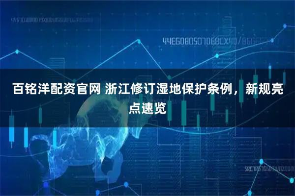 百铭洋配资官网 浙江修订湿地保护条例，新规亮点速览