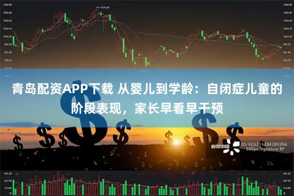 青岛配资APP下载 从婴儿到学龄:自闭症儿童的阶段表现,家长早看早干预