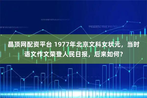 晶顶网配资平台 1977年北京文科女状元，当时语文作文荣登人民日报，后来如何？
