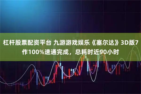 杠杆股票配资平台 九游游戏娱乐《塞尔达》3D版7作100%速通完成，总耗时近90小时