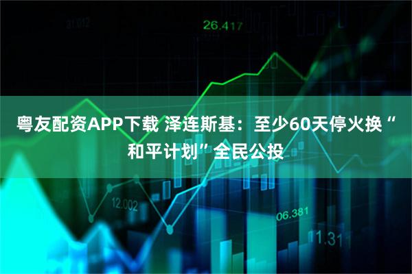 粤友配资APP下载 泽连斯基：至少60天停火换“和平计划”全民公投