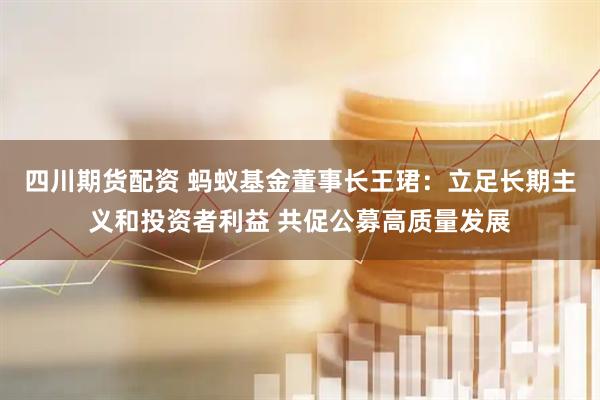 四川期货配资 蚂蚁基金董事长王珺：立足长期主义和投资者利益 共促公募高质量发展