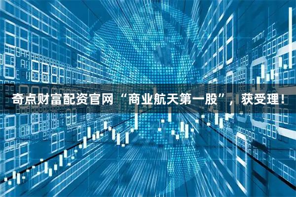 奇点财富配资官网 “商业航天第一股”，获受理！