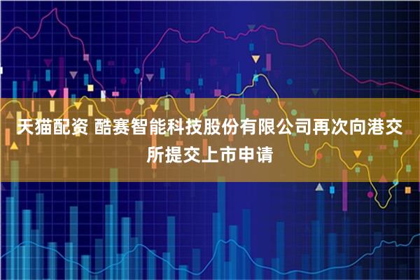 天猫配资 酷赛智能科技股份有限公司再次向港交所提交上市申请
