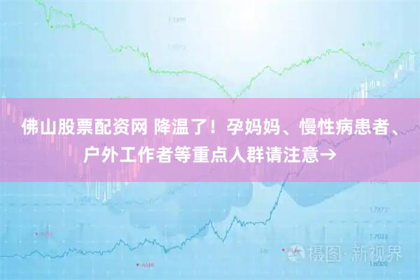 佛山股票配资网 降温了！孕妈妈、慢性病患者、户外工作者等重点人群请注意→