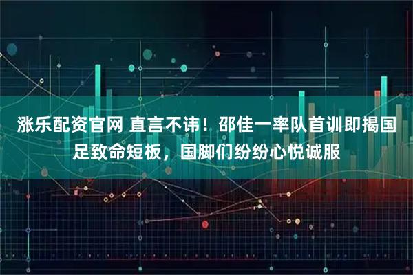 涨乐配资官网 直言不讳!邵佳一率队首训即揭国足致命短板,国脚们纷纷心悦诚服
