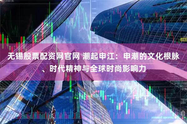 无锡股票配资网官网 潮起申江：申潮的文化根脉、时代精神与全球时尚影响力