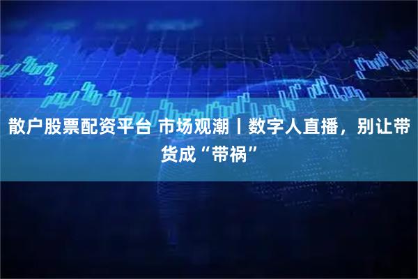 散户股票配资平台 市场观潮丨数字人直播，别让带货成“带祸”