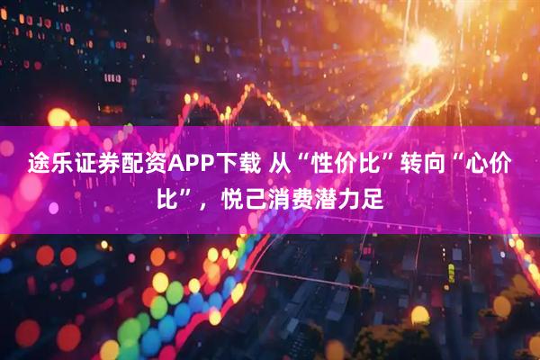 途乐证券配资APP下载 从“性价比”转向“心价比”，悦己消费潜力足