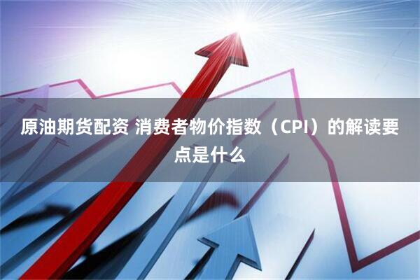原油期货配资 消费者物价指数（CPI）的解读要点是什么