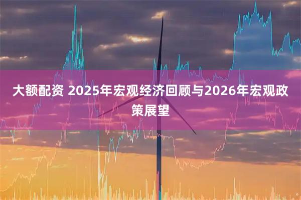 大额配资 2025年宏观经济回顾与2026年宏观政策展望