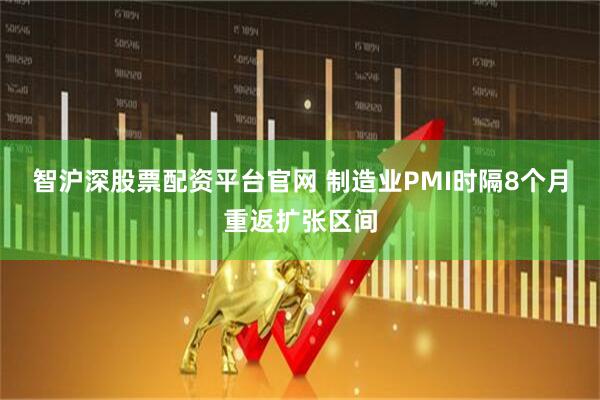 智沪深股票配资平台官网 制造业PMI时隔8个月重返扩张区间