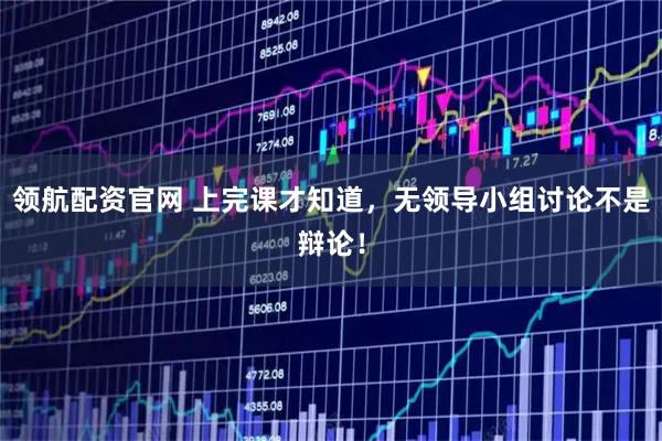 领航配资官网 上完课才知道，无领导小组讨论不是辩论！