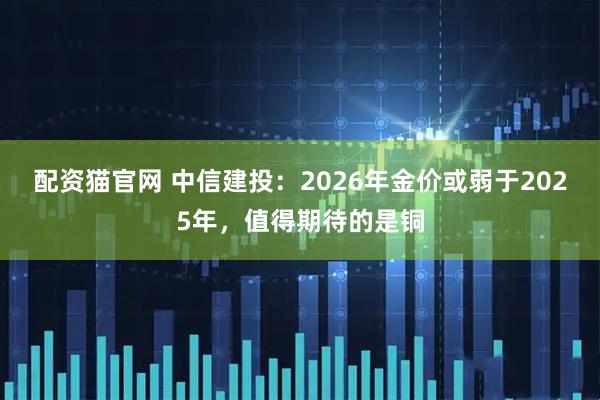 配资猫官网 中信建投：2026年金价或弱于2025年，值得期待的是铜