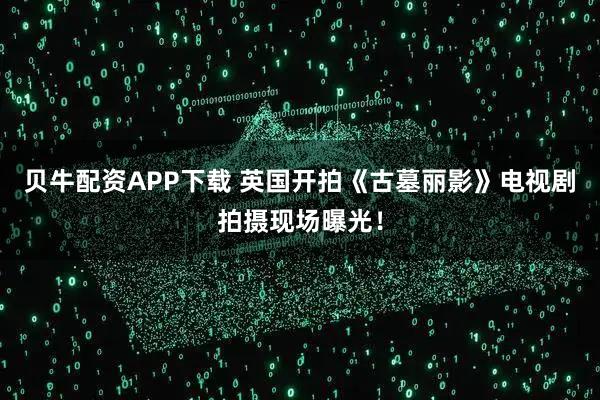 贝牛配资APP下载 英国开拍《古墓丽影》电视剧 拍摄现场曝光！